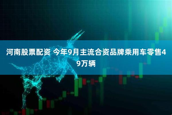 河南股票配资 今年9月主流合资品牌乘用车零售49万辆