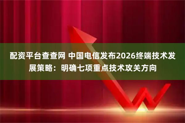 配资平台查查网 中国电信发布2026终端技术发展策略:明确七项重点技术攻关方向