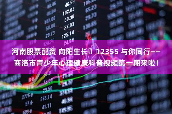 河南股票配资 向阳生长・12355 与你同行——商洛市青少年心理健康科普视频第一期来啦!