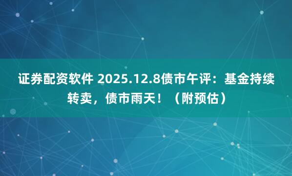 证券配资软件 2025.12.8债市午评：基金持续转卖，债市雨天！（附预估）