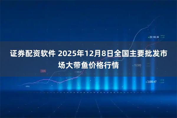 证券配资软件 2025年12月8日全国主要批发市场大带鱼价格行情