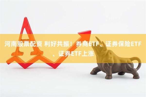 河南股票配资 利好共振！券商ETF、证券保险ETF、证券ETF上涨