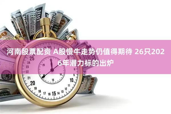 河南股票配资 A股慢牛走势仍值得期待 26只2026年潜力标的出炉
