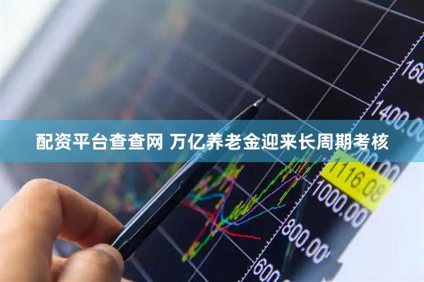 配资平台查查网 万亿养老金迎来长周期考核