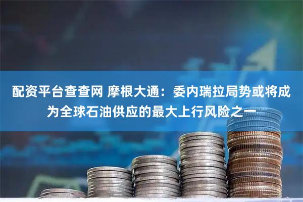 配资平台查查网 摩根大通：委内瑞拉局势或将成为全球石油供应的最大上行风险之一