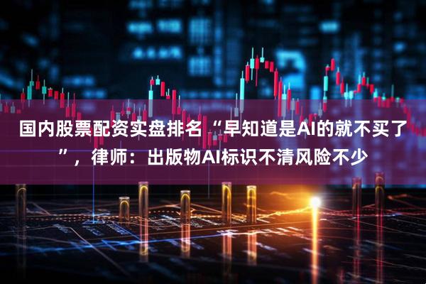 国内股票配资实盘排名 “早知道是AI的就不买了”，律师：出版物AI标识不清风险不少