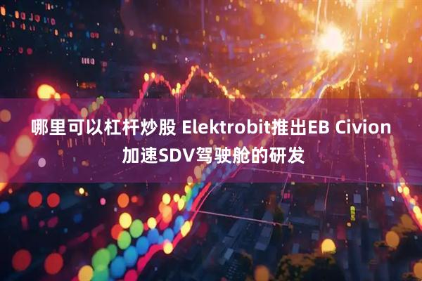 哪里可以杠杆炒股 Elektrobit推出EB Civion 加速SDV驾驶舱的研发