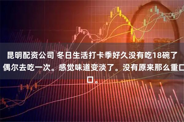 昆明配资公司 冬日生活打卡季好久没有吃18碗了，偶尔去吃一次。感觉味道变淡了。没有原来那么重口。