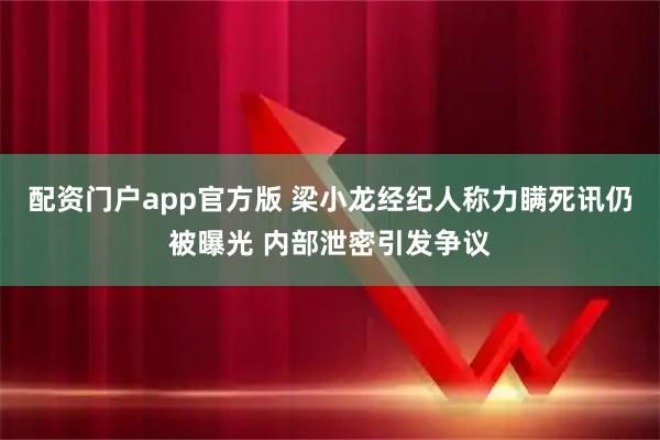 配资门户app官方版 梁小龙经纪人称力瞒死讯仍被曝光 内部泄密引发争议