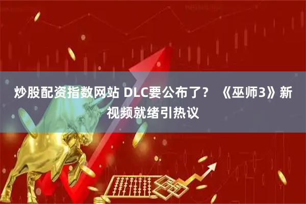 炒股配资指数网站 DLC要公布了？ 《巫师3》新视频就绪引热议