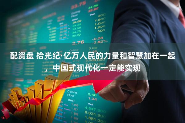 配资盘 拾光纪·亿万人民的力量和智慧加在一起，中国式现代化一定能实现