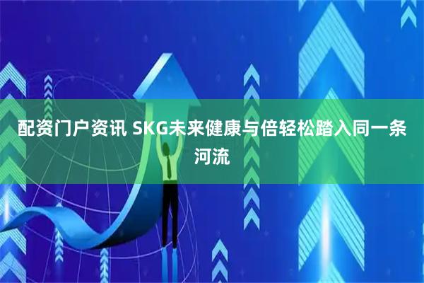 配资门户资讯 SKG未来健康与倍轻松踏入同一条河流