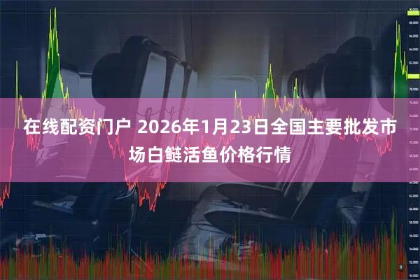 在线配资门户 2026年1月23日全国主要批发市场白鲢活鱼价格行情
