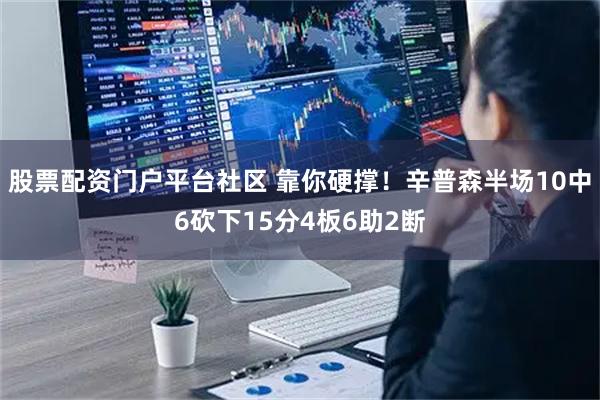 股票配资门户平台社区 靠你硬撑！辛普森半场10中6砍下15分4板6助2断