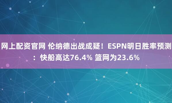 网上配资官网 伦纳德出战成疑！ESPN明日胜率预测：快船高达76.4% 篮网为23.6%