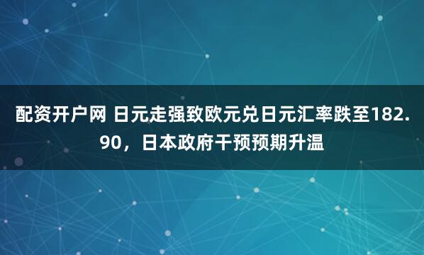 配资开户网 日元走强致欧元兑日元汇率跌至182.90，日本政府干预预期升温