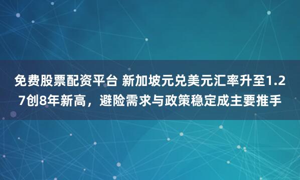 免费股票配资平台 新加坡元兑美元汇率升至1.27创8年新高，避险需求与政策稳定成主要推手