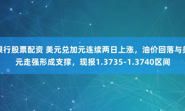 银行股票配资 美元兑加元连续两日上涨，油价回落与美元走强形成支撑，现报1.3735-1.3740区间