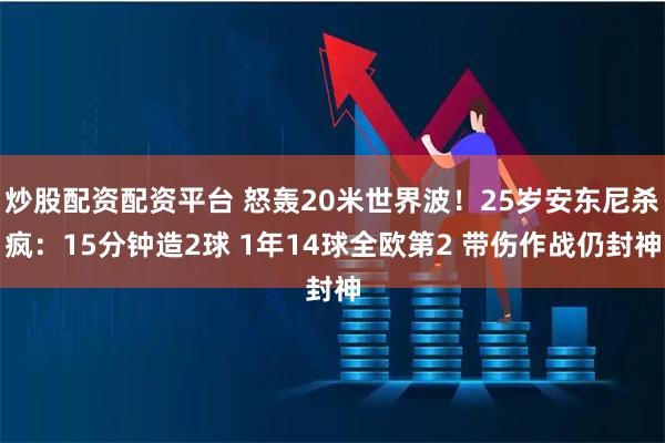 炒股配资配资平台 怒轰20米世界波！25岁安东尼杀疯：15分钟造2球 1年14球全欧第2 带伤作战仍封神