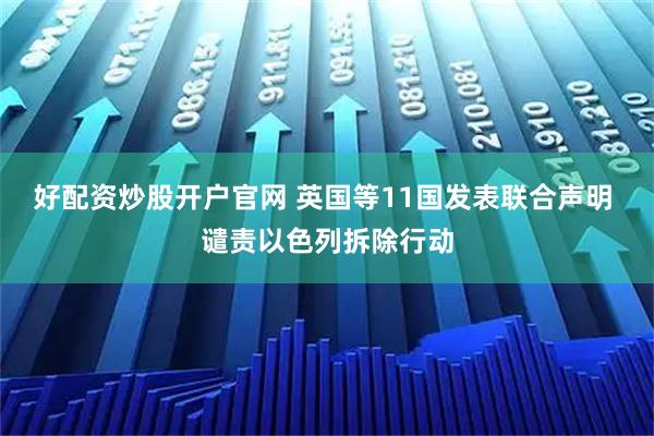好配资炒股开户官网 英国等11国发表联合声明 谴责以色列拆除行动