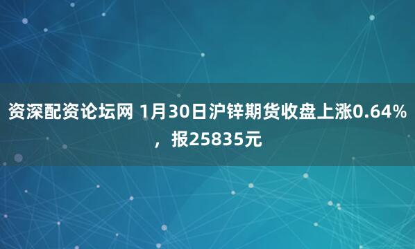 资深配资论坛网 1月30日沪锌期货收盘上涨0.64%，报25835元