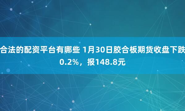 合法的配资平台有哪些 1月30日胶合板期货收盘下跌0.2%，报148.8元