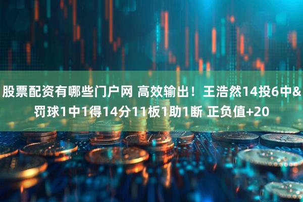 股票配资有哪些门户网 高效输出！王浩然14投6中&罚球1中1得14分11板1助1断 正负值+20