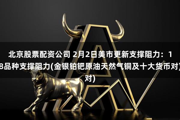 北京股票配资公司 2月2日美市更新支撑阻力：18品种支撑阻力(金银铂钯原油天然气铜及十大货币对)