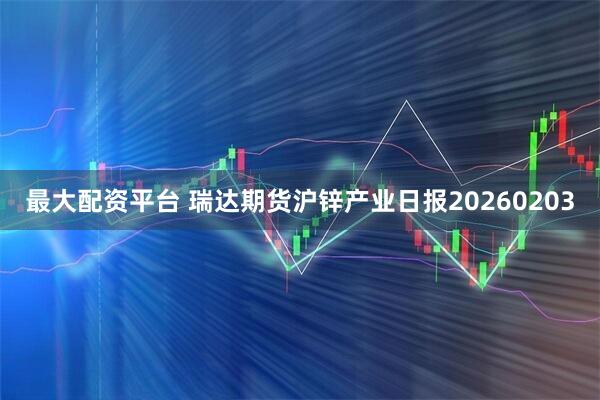 最大配资平台 瑞达期货沪锌产业日报20260203