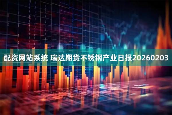 配资网站系统 瑞达期货不锈钢产业日报20260203