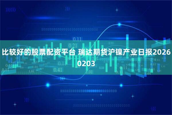 比较好的股票配资平台 瑞达期货沪镍产业日报20260203