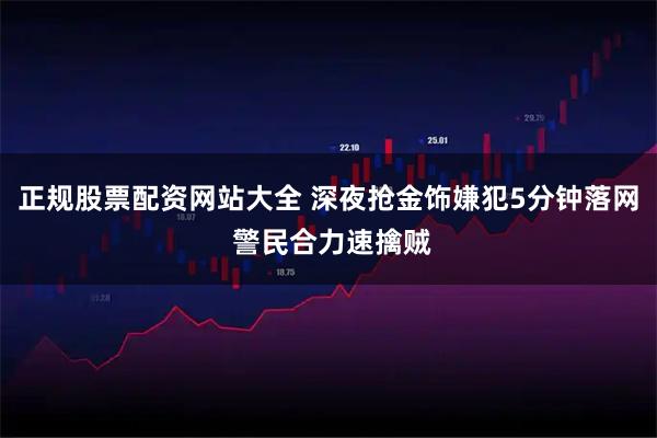 正规股票配资网站大全 深夜抢金饰嫌犯5分钟落网 警民合力速擒贼