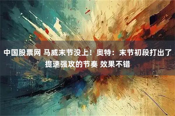 中国股票网 马威末节没上！奥特：末节初段打出了提速强攻的节奏 效果不错