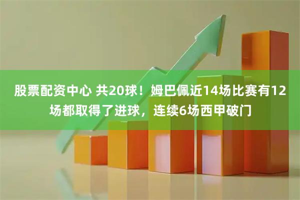 股票配资中心 共20球！姆巴佩近14场比赛有12场都取得了进球，连续6场西甲破门