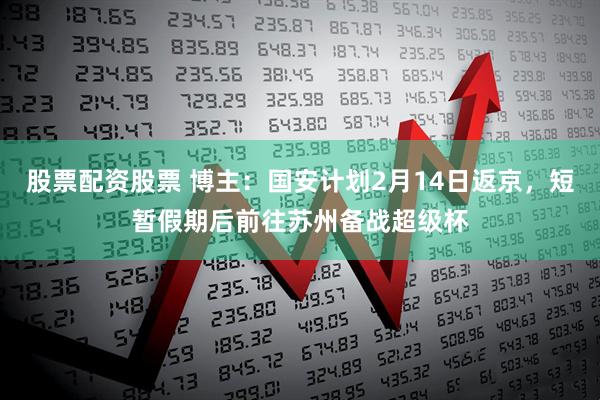 股票配资股票 博主：国安计划2月14日返京，短暂假期后前往苏州备战超级杯