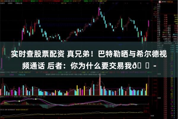 实时查股票配资 真兄弟！巴特勒晒与希尔德视频通话 后者：你为什么要交易我😭