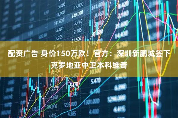 配资广告 身价150万欧！官方：深圳新鹏城签下克罗地亚中卫本科维奇