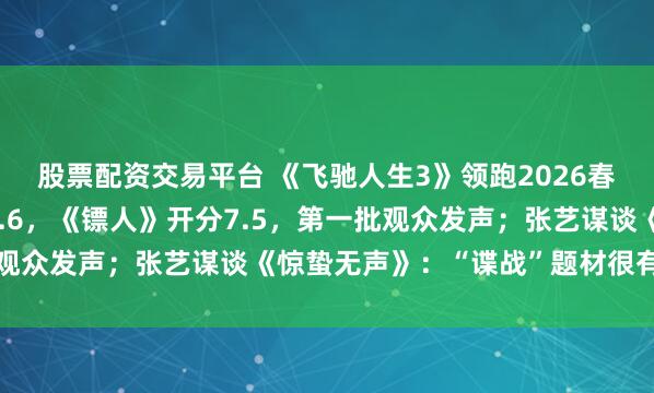 股票配资交易平台 《飞驰人生3》领跑2026春节档票房，豆瓣开分7.6，《镖人》开分7.5，第一批观众发声；张艺谋谈《惊蛰无声》：“谍战”题材很有吸引力