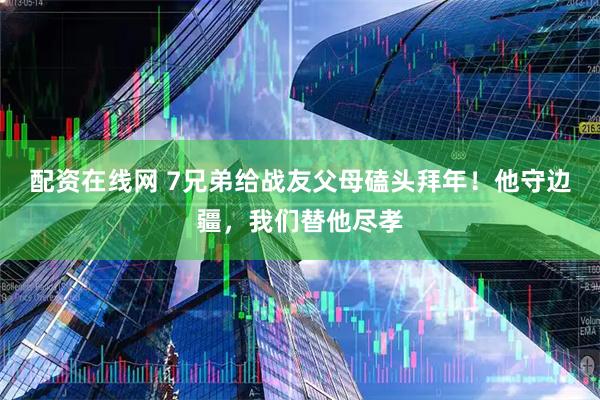 配资在线网 7兄弟给战友父母磕头拜年!他守边疆,我们替他尽孝