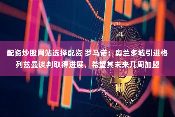 配资炒股网站选择配资 罗马诺：奥兰多城引进格列兹曼谈判取得进展，希望其未来几周加盟
