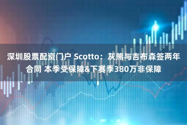 深圳股票配资门户 Scotto：灰熊与吉布森签两年合同 本季受保障&下赛季380万非保障
