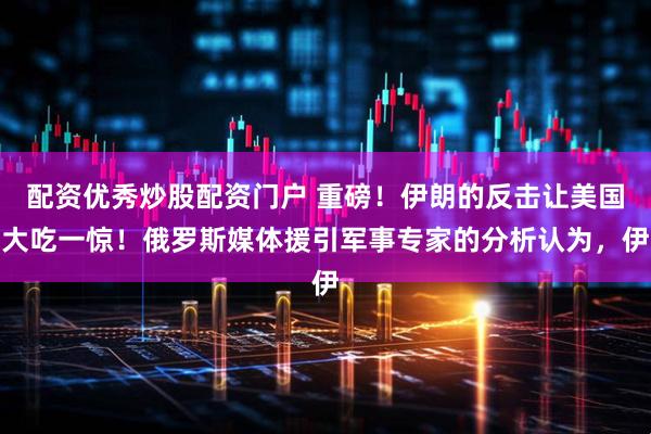 配资优秀炒股配资门户 重磅！伊朗的反击让美国大吃一惊！俄罗斯媒体援引军事专家的分析认为，伊
