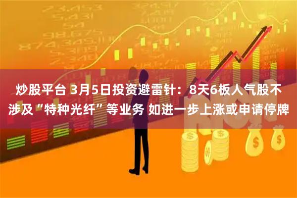 炒股平台 3月5日投资避雷针：8天6板人气股不涉及“特种光纤”等业务 如进一步上涨或申请停牌
