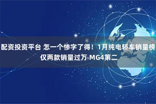 配资投资平台 怎一个惨字了得！1月纯电轿车销量榜 仅两款销量过万 MG4第二