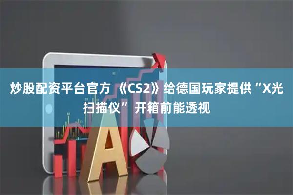 炒股配资平台官方 《CS2》给德国玩家提供“X光扫描仪” 开箱前能透视
