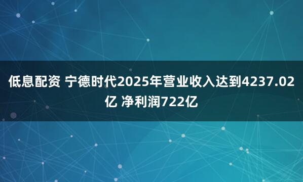 低息配资 宁德时代2025年营业收入达到4237.02亿 净利润722亿