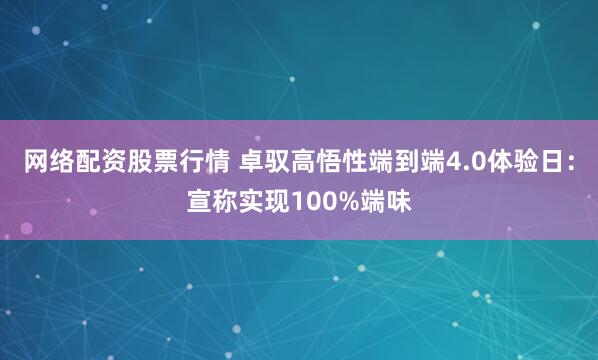 网络配资股票行情 卓驭高悟性端到端4.0体验日：宣称实现100%端味