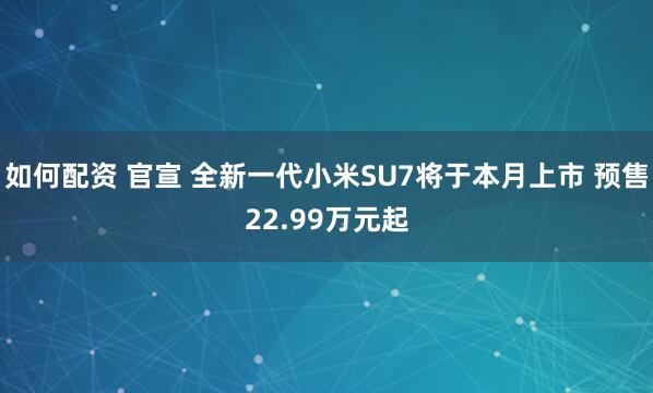 如何配资 官宣 全新一代小米SU7将于本月上市 预售22.99万元起