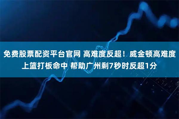免费股票配资平台官网 高难度反超！威金顿高难度上篮打板命中 帮助广州剩7秒时反超1分
