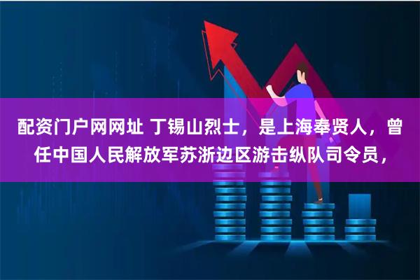 配资门户网网址 丁锡山烈士，是上海奉贤人，曾任中国人民解放军苏浙边区游击纵队司令员，